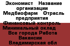 Экономист › Название организации ­ Медбиофарм › Отрасль предприятия ­ Финансовый контроль › Минимальный оклад ­ 1 - Все города Работа » Вакансии   . Владимирская обл.,Муромский р-н